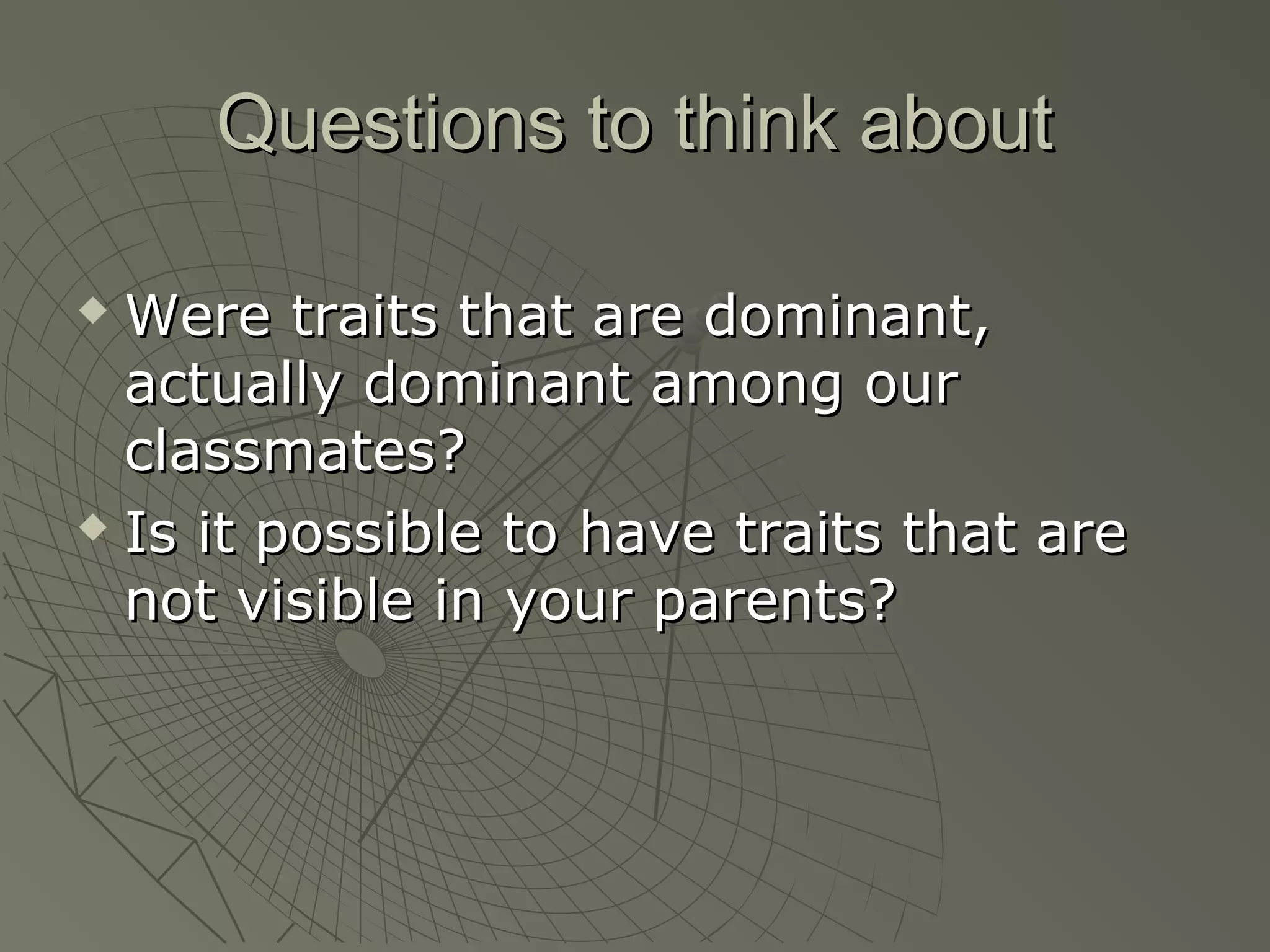 Questions to think about

 Were traits that are dominant,
  actually dominant among our
  classmates?
 Is it possible to have traits that are

  not visible in your parents?
 