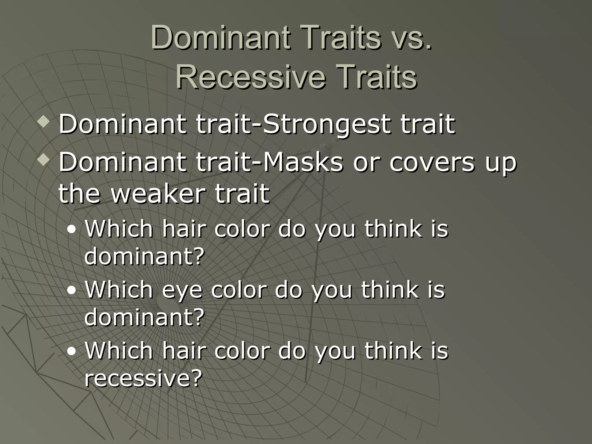 Dominant Traits vs.
            Recessive Traits
 Dominant trait-Strongest trait
 Dominant trait-Masks or covers up

  the weaker trait
    • Which hair color do you think is
      dominant?
    • Which eye color do you think is
      dominant?
    • Which hair color do you think is
      recessive?
 
