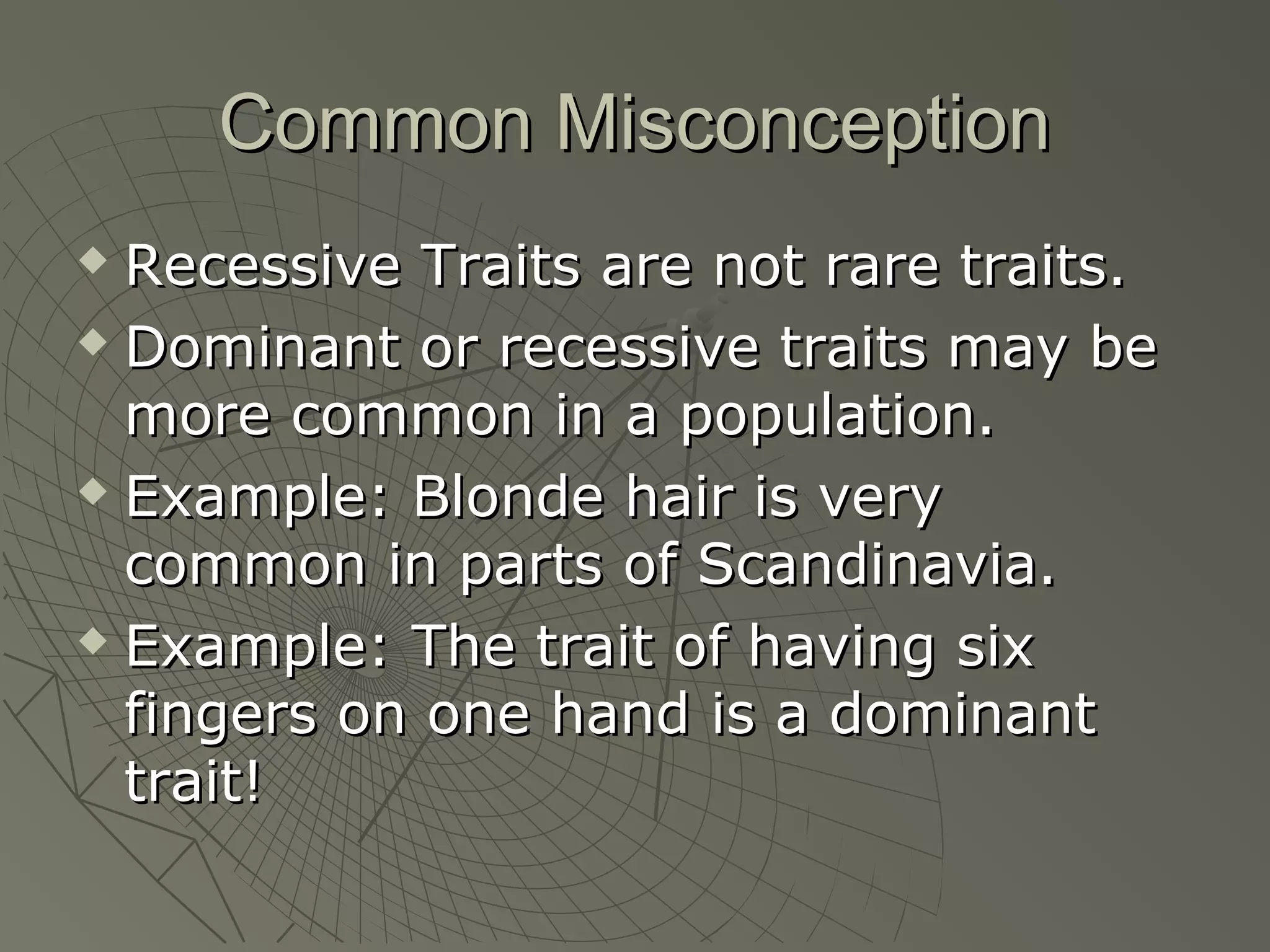 Common Misconception
 Recessive Traits are not rare traits.
 Dominant or recessive traits may be

  more common in a population.
 Example: Blonde hair is very

  common in parts of Scandinavia.
 Example: The trait of having six

  fingers on one hand is a dominant
  trait!
 