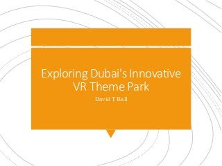 Exploring Dubai's Innovative
VR Theme Park
David T Ball
 