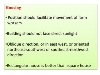 Housing
• Position should facilitate movement of farm
workers
•Building should not face direct sunlight
•Oblique direction, or in east west, or oriented
northeast-southwest or southeast-northwest
direction
•Rectangular house is better than square house
 