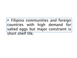  Filipino communities and foreign
countries with high demand for
salted eggs but major constraint is
short shelf life.
 
