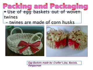  Use of egg baskets out of woven
twines
- twines are made of corn husks
Egg Baskets made by: Crafter’s Joy, Basista,
Pangasinan
 