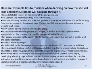 10/11/2011 11:04:22 AM17by Dr.Rajesh,Director, nrv mba,email:1966patel@gmail.comWhat are the elements of the customer service policy? Because customers expect to be able to contact a company with questions, special requests or problems related to ordering, online businesses should offer an e-mail address or phone number for customer service inquiries. Not only is customer service a great way to build loyalty, but it's also a valuable feedback mechanism--customers are all too ready to sing your praises or call out improvements that need to be made to your product, service or image.An important aspect of customer service is deciding how quickly the business will respond to customer inquiries and complaints (phone or e-mail). This response time should be realistic and consistent. If the policy says all phone calls will be answered within two minutes or returned the same day, that timeline becomes a pledge to the customer. Nothing frustrates an online shopper more than sending an e-mail to an address listed on a shopping site and waiting hours, days or interminably for a response. To keep customers on the site, businesses must keep them in the loop.
