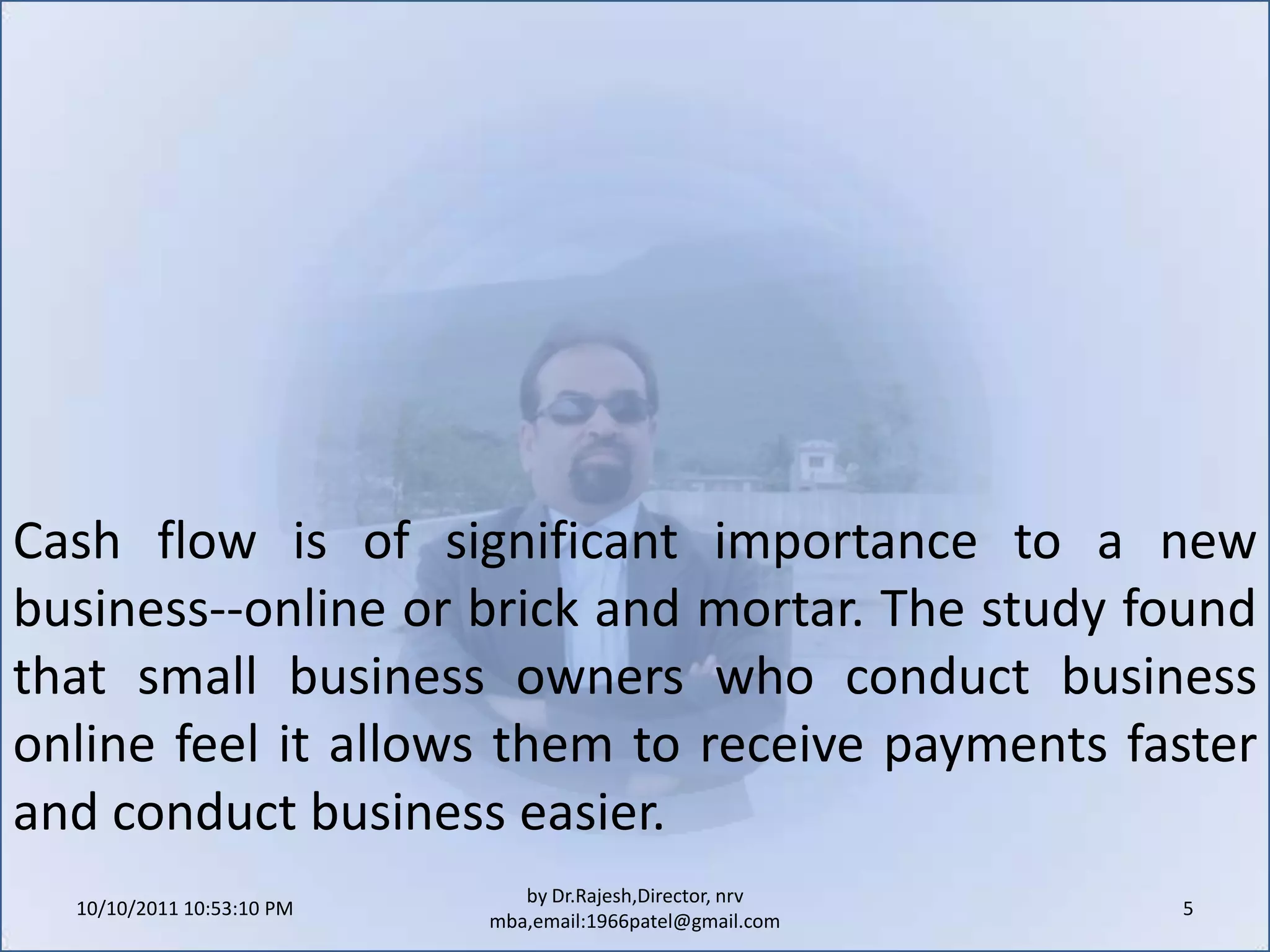 10/11/2011 9:25:26 AM5by Dr.Rajesh,Director, nrv mba,email:1966patel@gmail.comCash flow is of significant importance to a new business--online or brick and mortar. The study found that small business owners who conduct business online feel it allows them to receive payments faster and conduct business easier.
