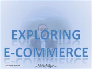 10/11/2011 9:25:19 AM 1 by Dr.Rajesh,Director, nrv mba,email:1966patel@gmail.com Exploring  E-Commerce 