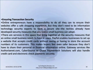 10/11/2011 11:04:26 AM24by Dr.Rajesh,Director, nrv mba,email:1966patel@gmail.comE-mail marketing. If done correctly, e-mail marketing can deepen customer relationships and add a personal touch to the sales process. Carried out improperly, an e-mail campaign can turn a customer off to your business forever.E-mail newsletters for customers who "opt in" (request or otherwise sign up for them) are a terrific marketing tool for online businesses. Rather than being a hard-hitting price-and-product flyer, an online newsletter ideally provides useful information and/or news relating to the company's lines of business. A popular outdoor and camping-gear store, for example, sends its customers a newsletter with information on camping trips and outdoor activities. As an incentive for opting in on the company's website, the store offers new subscribers a coupon for 10 percent off their next order.