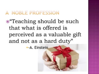 “Teaching should be such
that what is offered is
perceived as a valuable gift
and not as a hard duty”
      -A. Einstein
 