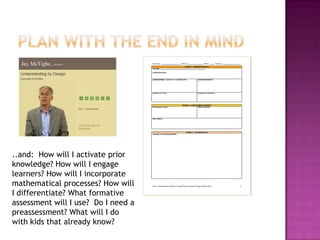 ..and: How will I activate prior
knowledge? How will I engage
learners? How will I incorporate
mathematical processes? How will
I differentiate? What formative
assessment will I use? Do I need a
preassessment? What will I do
with kids that already know?
 