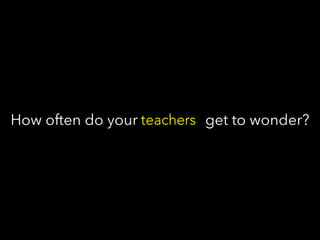 How often do youget to wonder?
What if we valued questions as much as
answers?
 