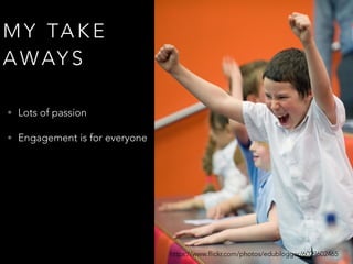 M Y TA K E
A WAY S
• Lots of passion
• Engagement is for everyone
• Creating wondering cultures
• Real vs Fake Voices
https://www.flickr.com/photos/edublogger/6029602465
 