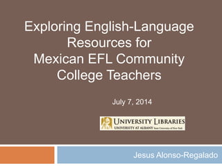 Jesus Alonso-Regalado
Exploring English-Language
Resources for
Mexican EFL Community
College Teachers
July 7, 2014
 