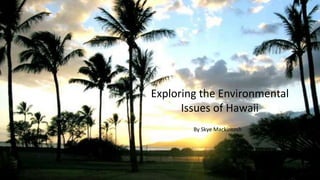Exploring the Environmental
Issues of Hawaii
By Skye Mackintosh
 