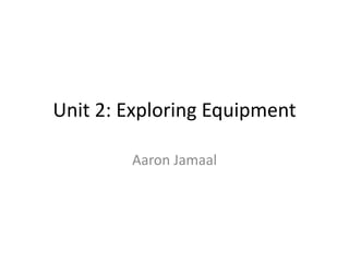 Unit 2: Exploring Equipment
Aaron Jamaal
 