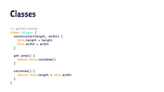 Classes
// getter/setter
class Polygon {
constructor(height, width) {
this.height = height
this.width = width
}
get area() {
return this.calcArea()
}
calcArea() {
return this.height * this.width
}
}
 
