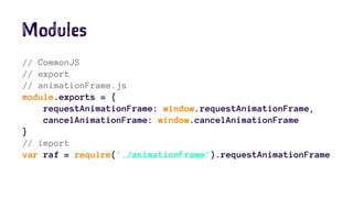 Modules
// CommonJS
// export
// animationFrame.js
module.exports = {
requestAnimationFrame: window.requestAnimationFrame,
cancelAnimationFrame: window.cancelAnimationFrame
}
// import
var raf = require('./animationFrame').requestAnimationFrame
 