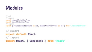 Modules
// es6
// export
export requestAnimationFrame
export cancelAnimationFrame
// import
import { requestAnimationFrame as raf, cancelAnimationFrame as caf } from './animationFrame'
// export
export default React
// import
import React, { Component } from 'react'
 