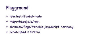 Playground
4 npm install babel-node
4 http://babeljs.io/repl
4 chrome://flags/#enable-javascript-harmony
4 Scratchpad in Firefox
 