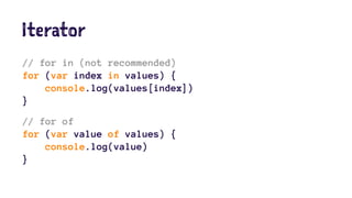 Iterator
// for in (not recommended)
for (var index in values) {
console.log(values[index])
}
// for of
for (var value of values) {
console.log(value)
}
 