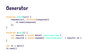 Generator
function fetch(url) {
request(url, function(response){
it.next(response)
})
}
function *main() {
var result1 = yield fetch('/api/user/~me')
var result2 = yield request('/api/statuses/' + result1.id )
}
var it = main()
it.next()
 