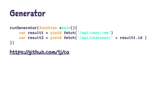 Generator
runGenerator(function *main(){
var result1 = yield fetch('/api/user/~me')
var result2 = yield fetch('/api/statuses/' + result1.id )
})
https://github.com/tj/co
 