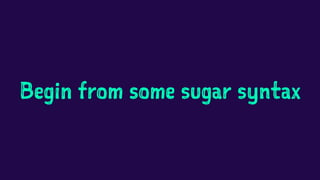 Begin from some sugar syntax
 