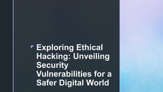 z Exploring Ethical
Hacking: Unveiling
Security
Vulnerabilities for a
Safer Digital World
 