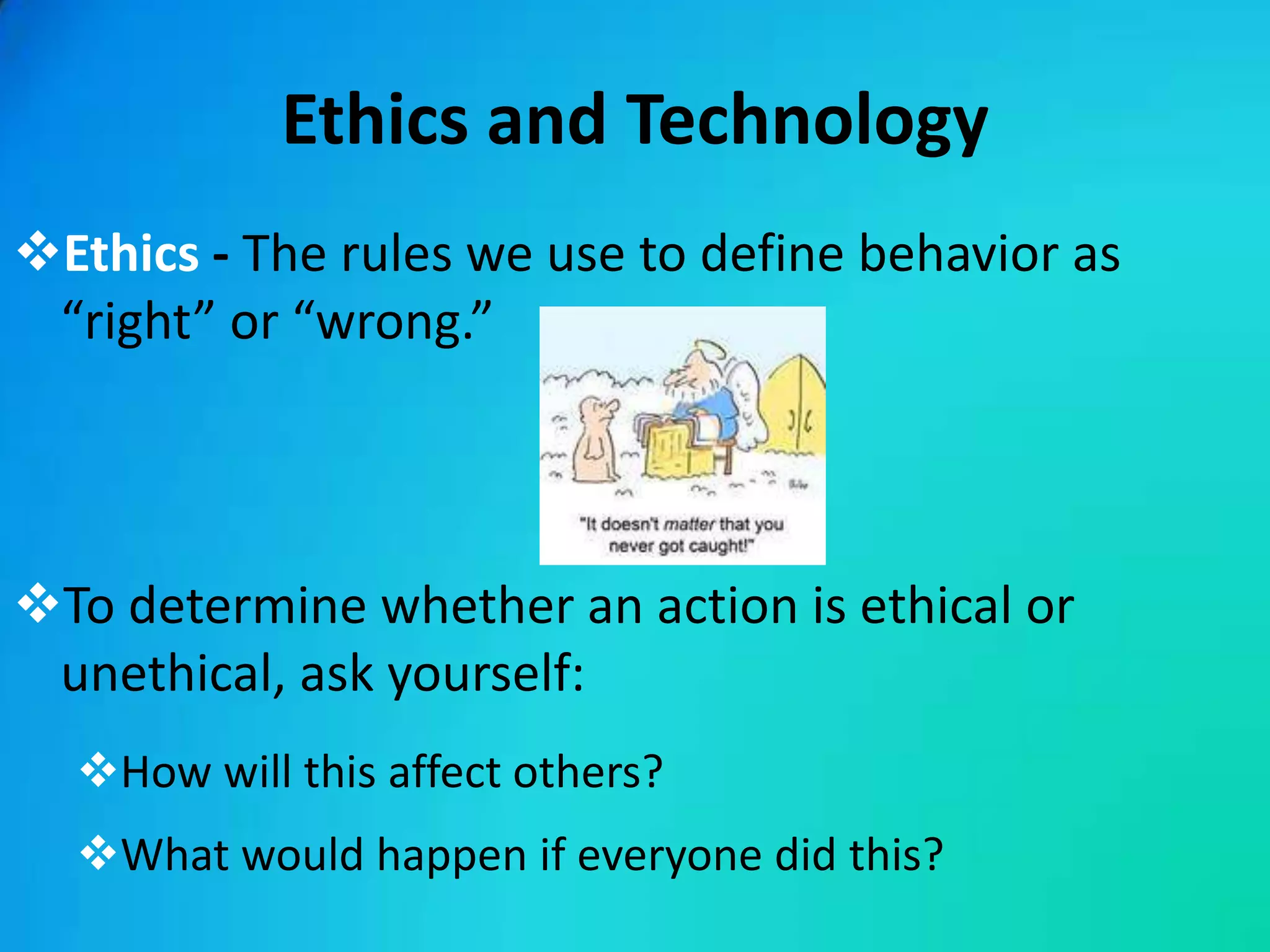 Ethics and Technology
Ethics - The rules we use to define behavior as
 “right” or “wrong.”




To determine whether an action is ethical or
 unethical, ask yourself:
  How will this affect others?
  What would happen if everyone did this?
 