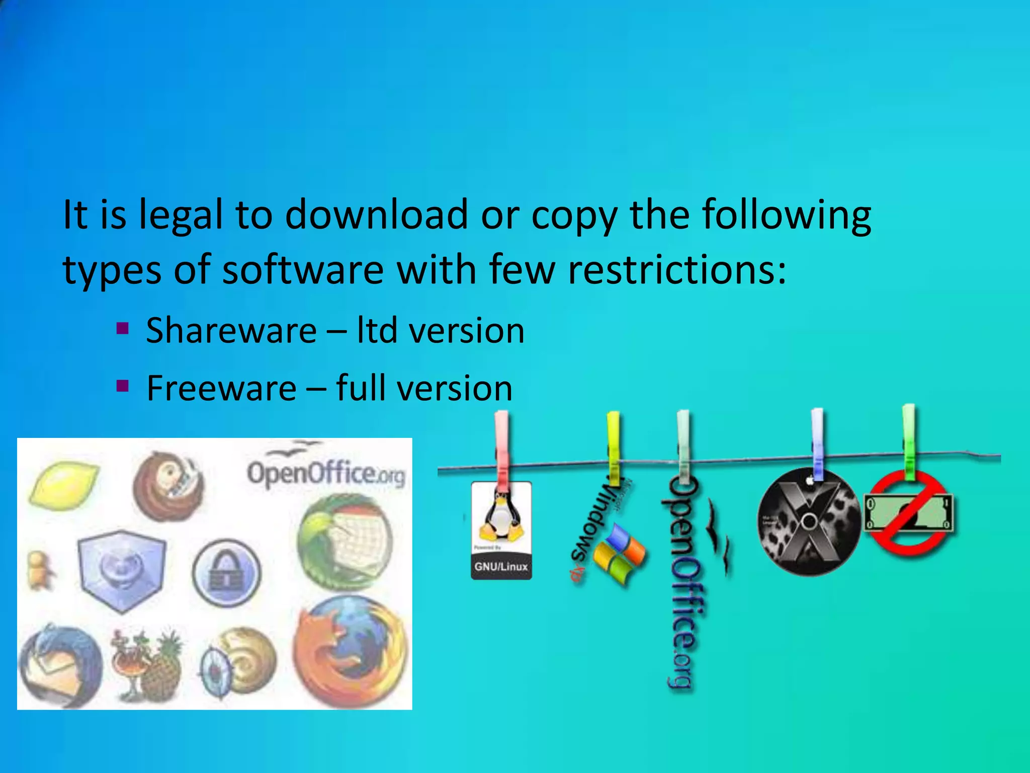 It is legal to download or copy the following
types of software with few restrictions:
   Shareware – ltd version
   Freeware – full version
 