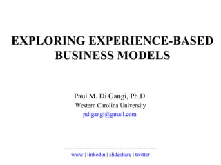 EXPLORING EXPERIENCE-BASED BUSINESS MODELS Paul M. Di Gangi, Ph.D. Western Carolina University [email_address]   -------------------------------------------------- www  |  linkedin  |  slideshare  |  twitter 