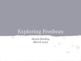 Exploring Feedwax
     Sarah Hartley
      March 2013
 