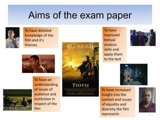 Aims of the exam paper
To have detailed
knowledge of the
film and it's
themes
To have
improved
textual
analysis
skills and...