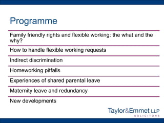 Programme
Family friendly rights and flexible working: the what and the
why?
How to handle flexible working requests
Indirect discrimination
Homeworking pitfalls
Experiences of shared parental leave
Maternity leave and redundancy
New developments
 