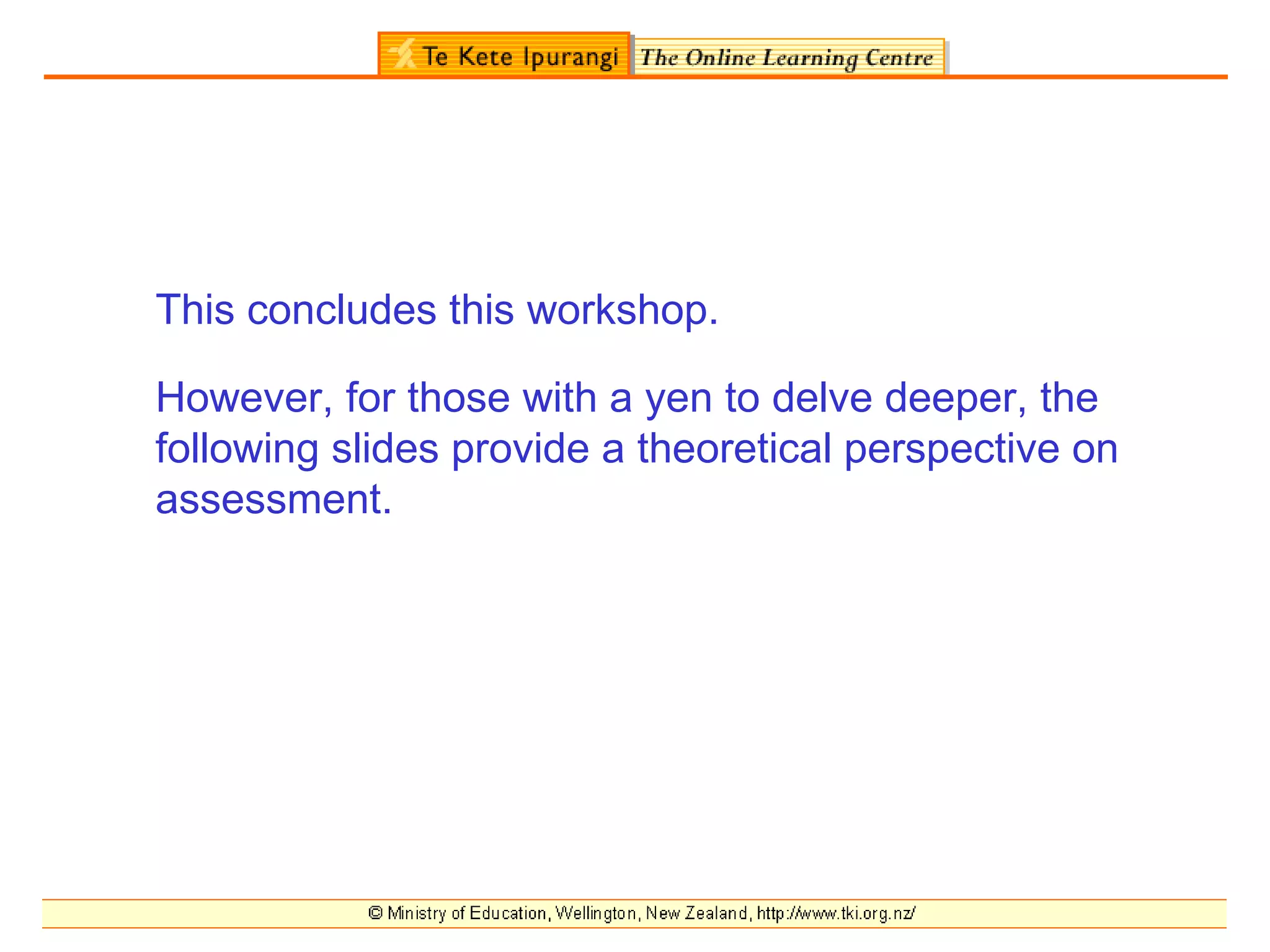 This concludes this workshop.

However, for those with a yen to delve deeper, the
following slides provide a theoretical perspective on
assessment.
 