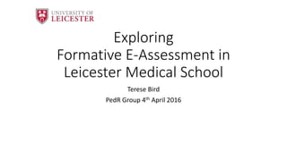 Exploring
Formative E-Assessment in
Leicester Medical School
Terese Bird
PedR Group 4th April 2016
 