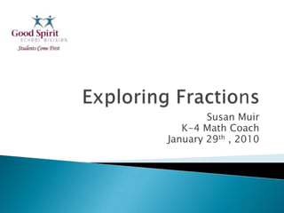 Exploring Fractions Susan Muir   K-4 Math Coach January 29th , 2010 