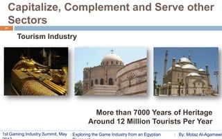 Capitalize, Complement and Serve other
  Sectors
 21


       Tourism Industry




                                           More than 7000 Years of Heritage
                                         Around 12 Million Tourists Per Year
1st Gaming Industry Summit, May   Exploring the Game Industry from an Egyptian   By: Motaz Al-Agamawi
 