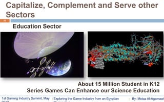 Capitalize, Complement and Serve other
  Sectors
 23


       Education Sector




                                 About 15 Million Student in K12
                Series Games Can Enhance our Science Education
1st Gaming Industry Summit, May   Exploring the Game Industry from an Egyptian   By: Motaz Al-Agamawi
 