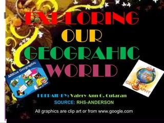 EXPLORING
   OUR
GEOGRAHIC
  WORLD
 PREPAID BY: Valery Ann G. Cutaran
      SOURCE: RHS-ANDERSON
All graphics are clip art or from www.google.com
 