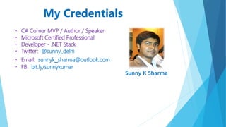 My Credentials 
• C# Corner MVP / Author / Speaker 
• Microsoft Certified Professional 
• Developer - .NET Stack 
• Twitter: @sunny_delhi 
• Email: sunnyk_sharma@outlook.com 
• FB: bit.ly/sunnykumar 
Sunny K Sharma 
 