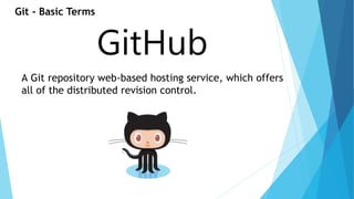 Git - Basic Terms 
GitHub 
A Git repository web-based hosting service, which offers 
all of the distributed revision control. 
 