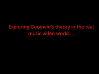 Exploring Goodwin’s theory in the real
music video world….
 