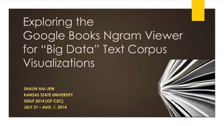 Exploring the
Google Books Ngram Viewer
for “Big Data” Text Corpus
Visualizations
SHALIN HAI-JEW
KANSAS STATE UNIVERSITY
SIDLIT 2014 (OF C2C)
JULY 31 – AUG. 1, 2014
 