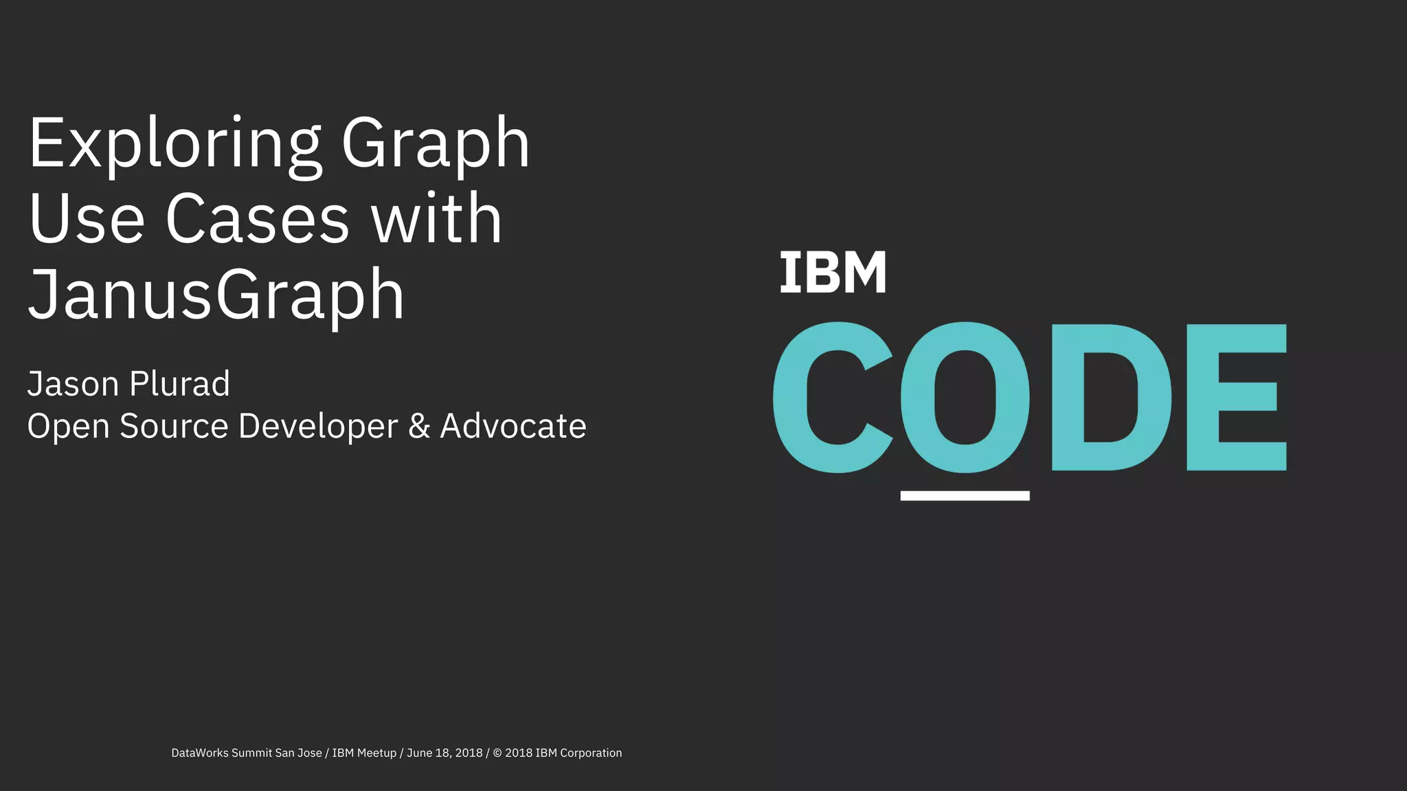 Exploring Graph Use Cases with JanusGraph Jason Plurad Open Source Developer & Advocate DataWorks Summit San Jose / IBM Meetup / June 18, 2018 / © 2018 IBM Corporation 