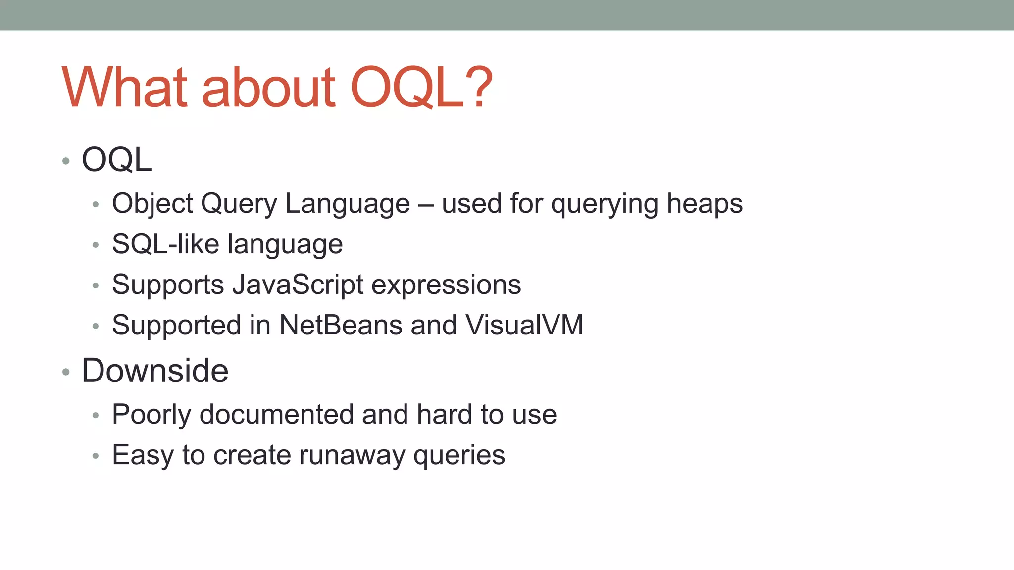 What about OQL?
• OQL
• Object Query Language – used for querying heaps
• SQL-like language
• Supports JavaScript expressions
• Supported in NetBeans and VisualVM
• Downside
• Poorly documented and hard to use
• Easy to create runaway queries
 