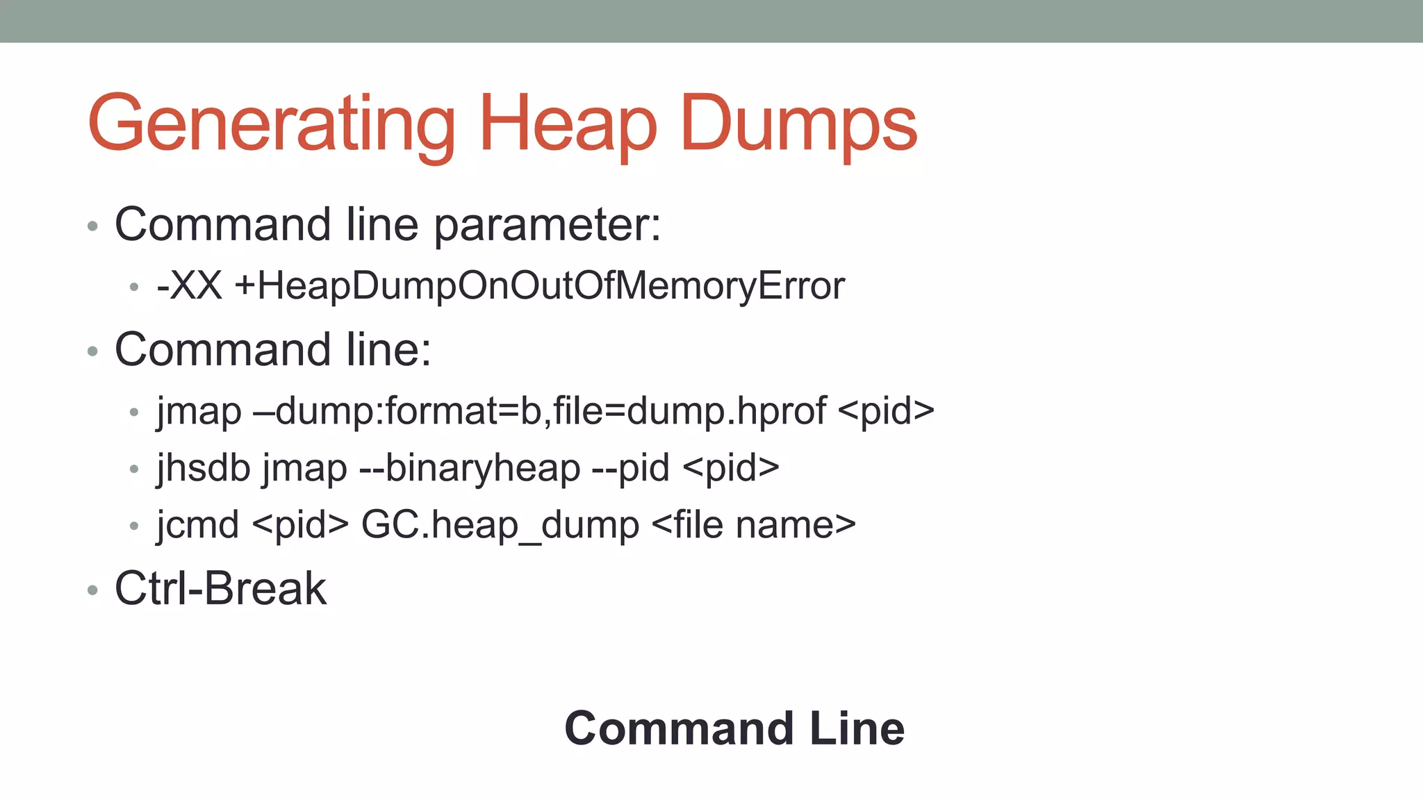 Generating Heap Dumps
• Command line parameter:
• -XX +HeapDumpOnOutOfMemoryError
• Command line:
• jmap –dump:format=b,file=dump.hprof <pid>
• jhsdb jmap --binaryheap --pid <pid>
• jcmd <pid> GC.heap_dump <file name>
• Ctrl-Break
Command Line
 