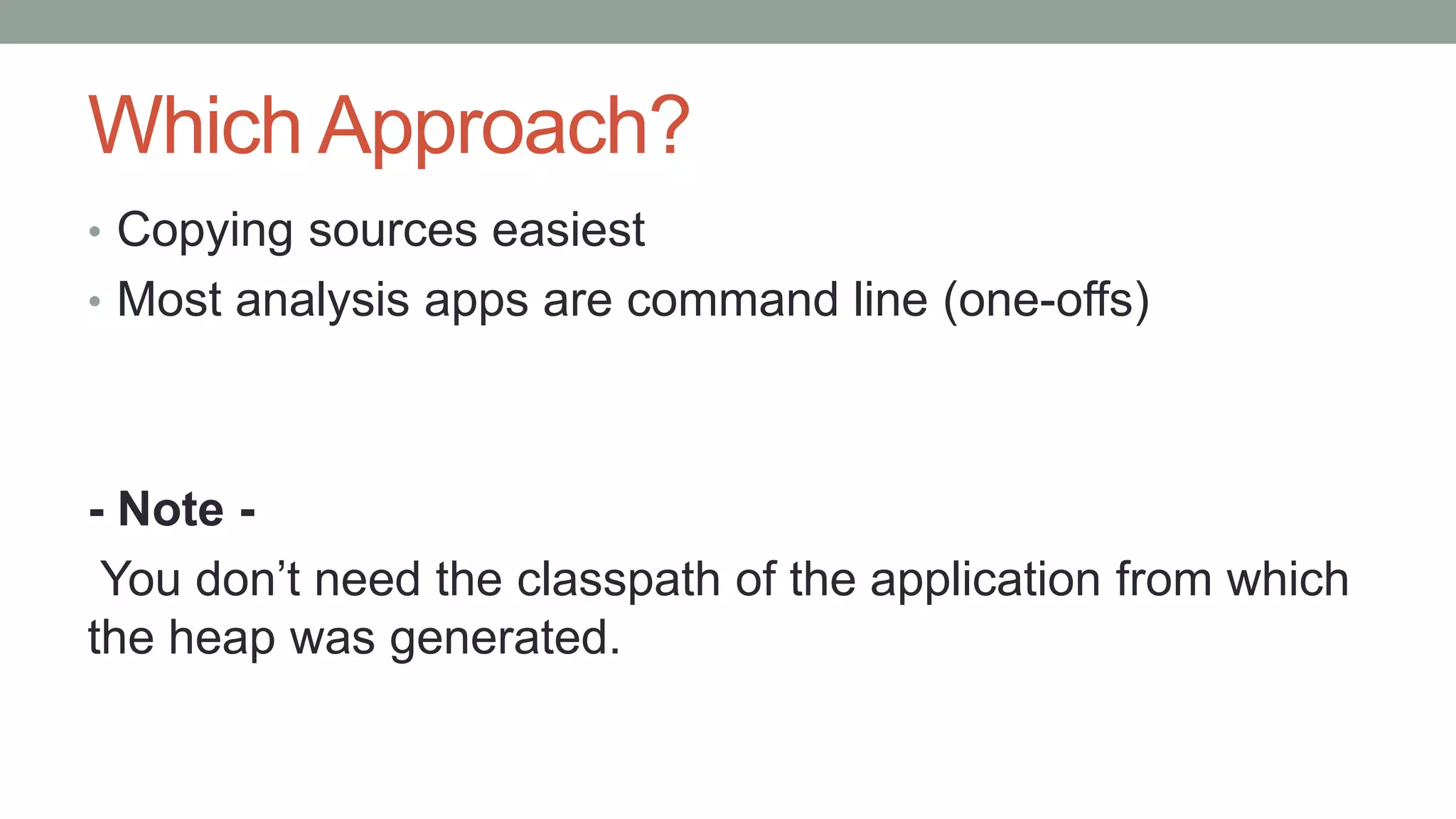 Which Approach?
• Copying sources easiest
• Most analysis apps are command line (one-offs)
- Note -
You don’t need the classpath of the application from which
the heap was generated.
 