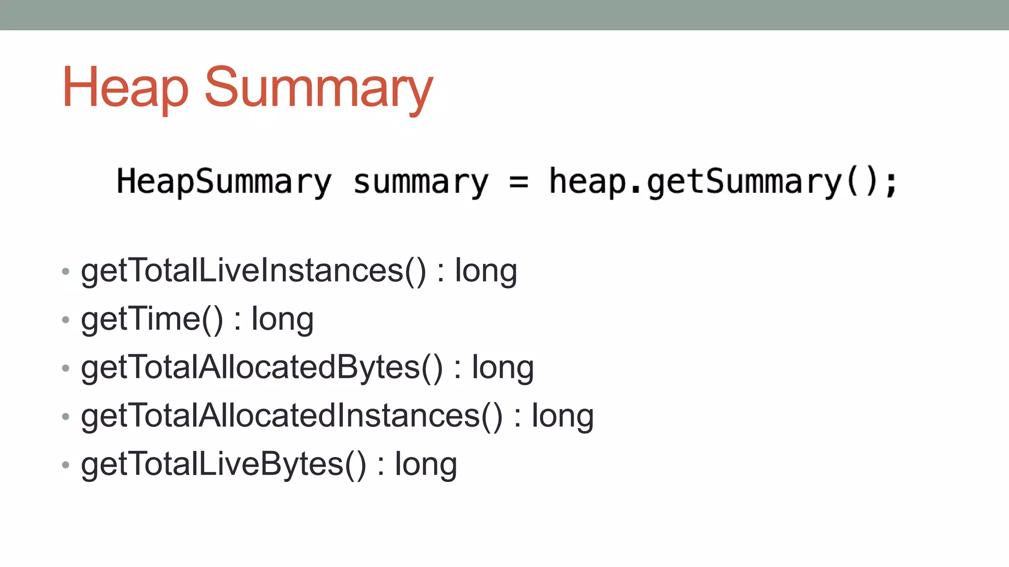 Heap Summary
• getTotalLiveInstances() : long
• getTime() : long
• getTotalAllocatedBytes() : long
• getTotalAllocatedInstances() : long
• getTotalLiveBytes() : long
 