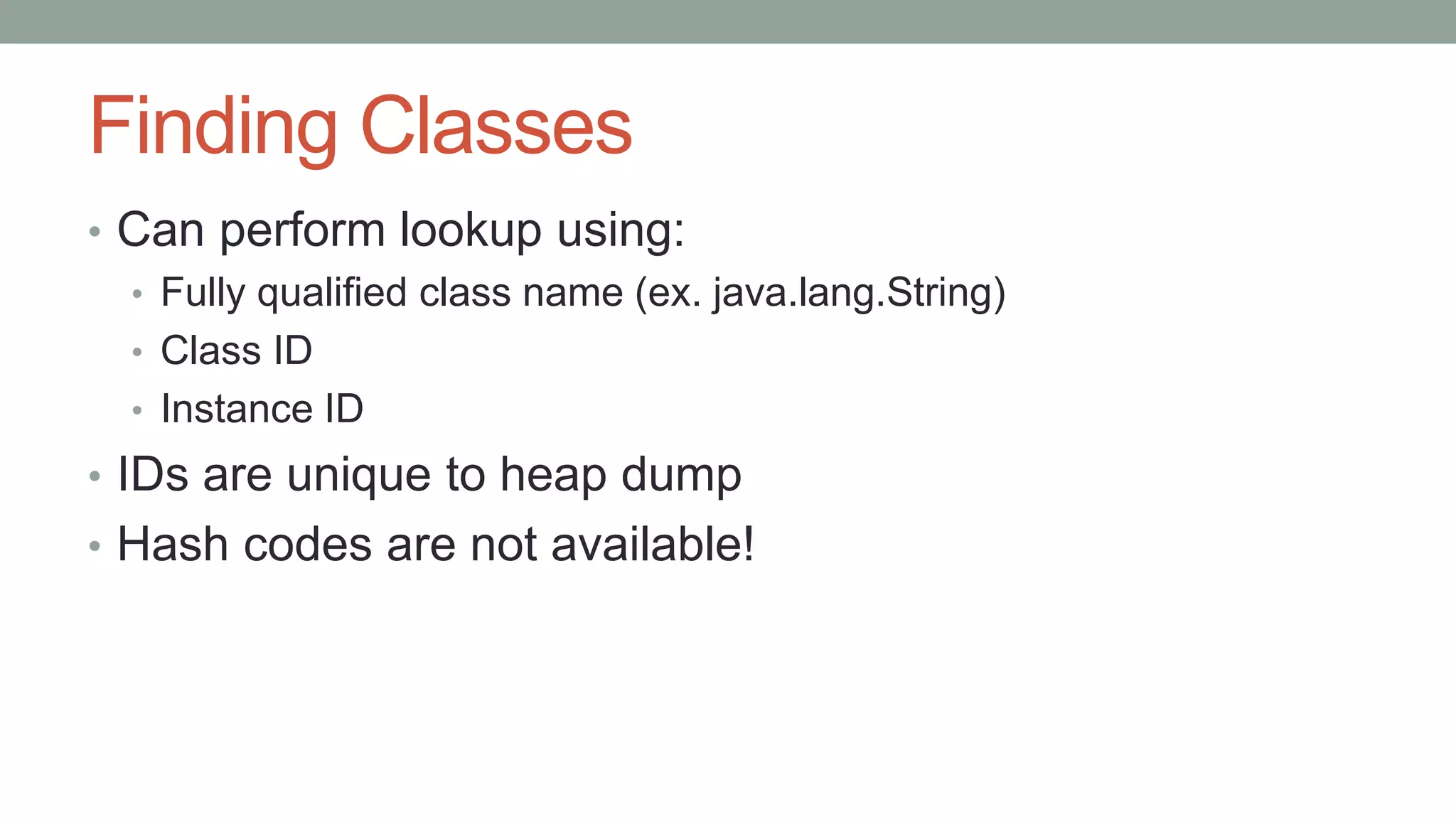 Finding Classes
• Can perform lookup using:
• Fully qualified class name (ex. java.lang.String)
• Class ID
• Instance ID
• IDs are unique to heap dump
• Hash codes are not available!
 