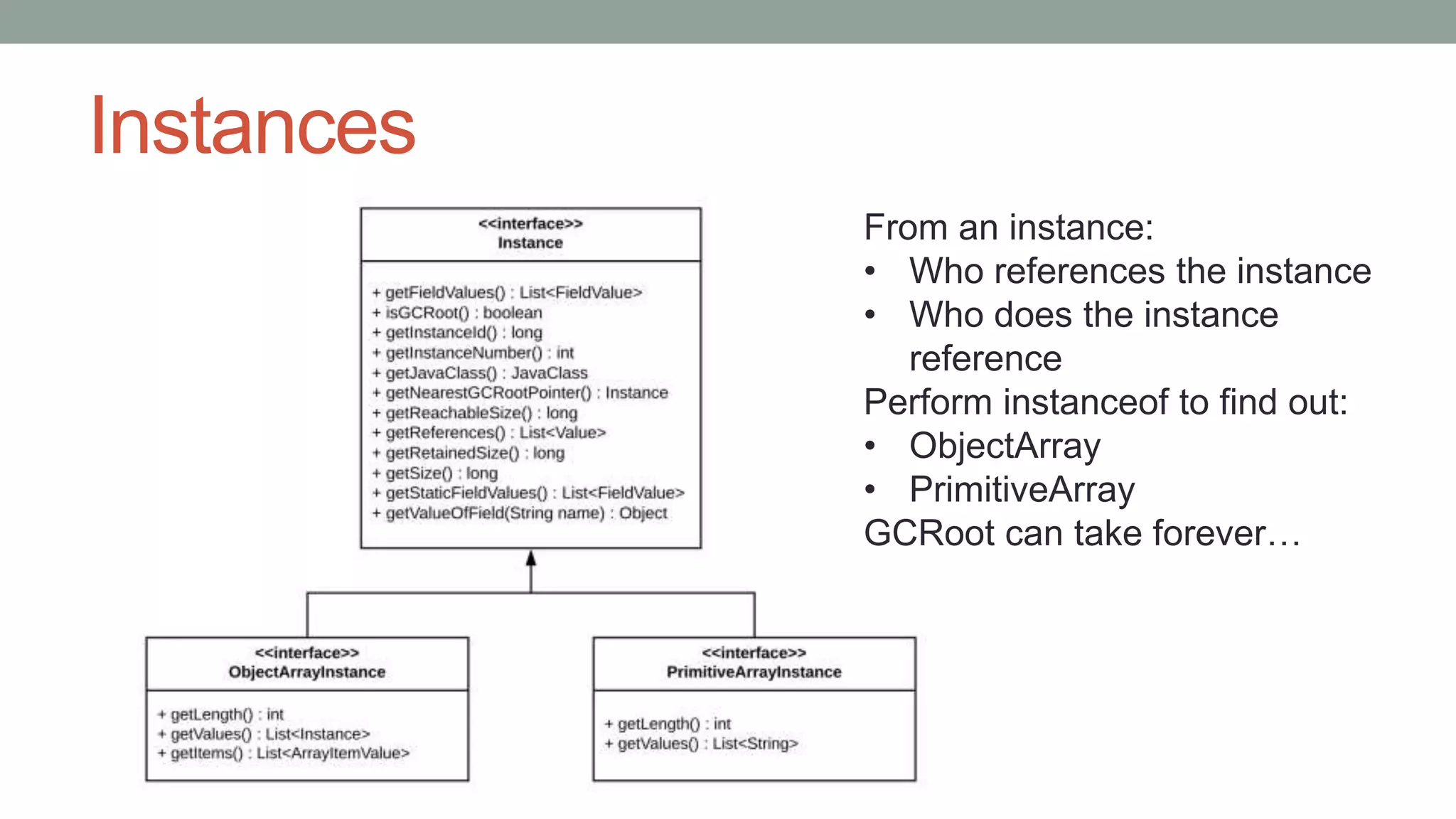 Instances
From an instance:
• Who references the instance
• Who does the instance
reference
Perform instanceof to find out:
• ObjectArray
• PrimitiveArray
GCRoot can take forever…
 